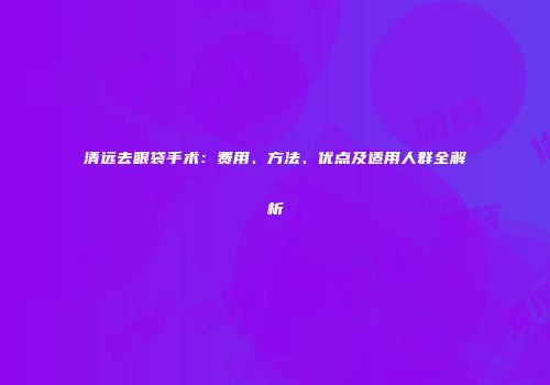 清远去眼袋手术：费用、方法、优点及适用人群全解析