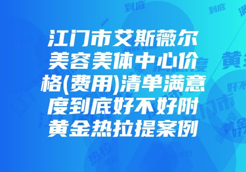 江门市艾斯薇尔美容美体中心价格(费用)清单满意度到底好不好附黄金热拉提案例