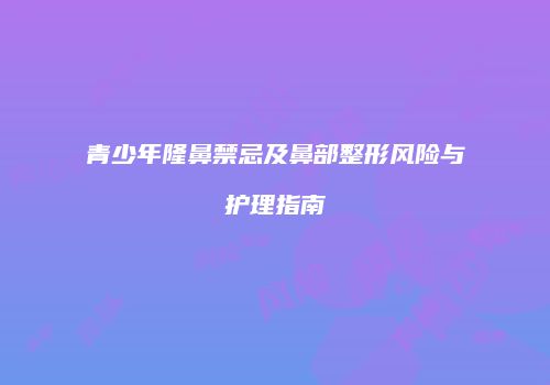 青少年隆鼻禁忌及鼻部整形风险与护理指南