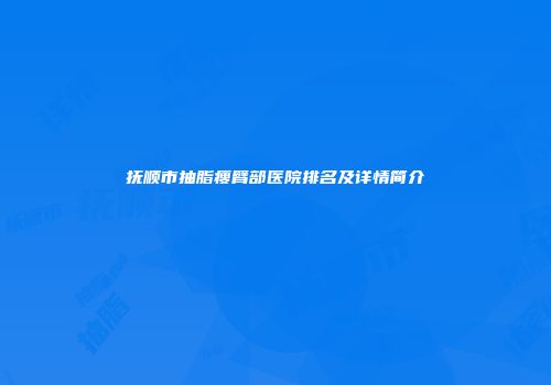 抚顺市抽脂瘦臂部医院排名及详情简介