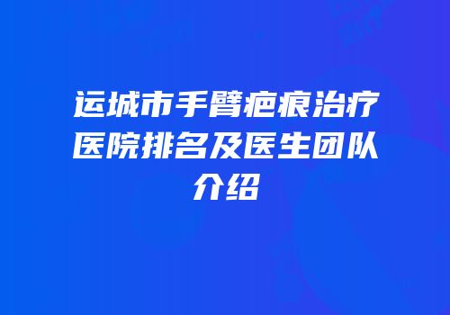 运城市手臂疤痕治疗医院排名及医生团队介绍