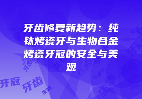 牙齿修复新趋势：纯钛烤瓷牙与生物合金烤瓷牙冠的安全与美观