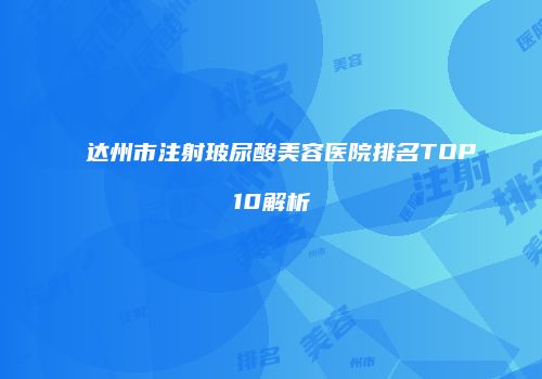 达州市注射玻尿酸美容医院排名TOP10解析