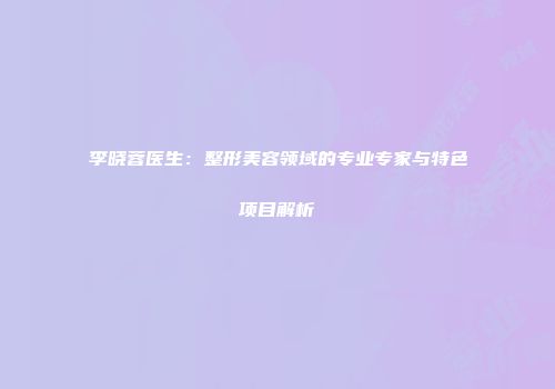 李晓蓉医生：整形美容领域的专业专家与特色项目解析