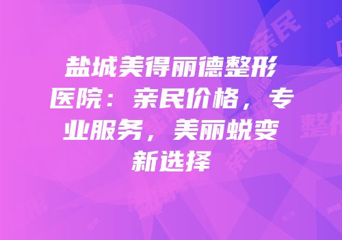 盐城美得丽德整形医院：亲民价格，专业服务，美丽蜕变新选择