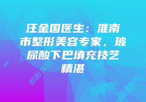 汪金国医生：淮南市整形美容专家，玻尿酸下巴填充技艺精湛