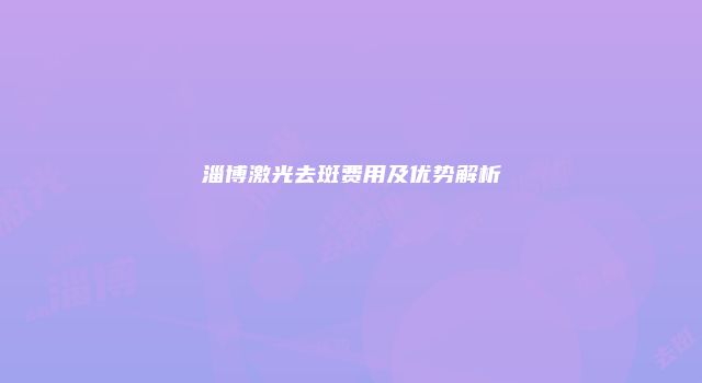 淄博激光去斑费用及优势解析