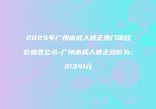 2025年广州市成人矫正热门项目价格表公示-广州市成人矫正均价为：31341元