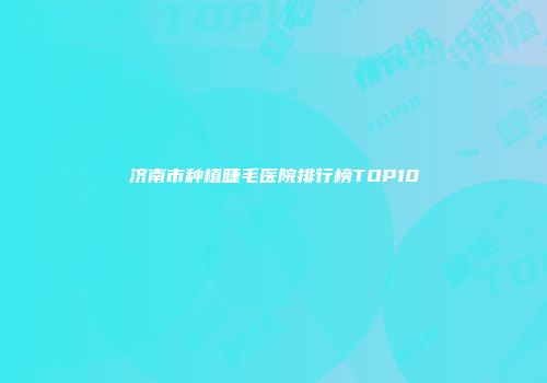 济南市种植睫毛医院排行榜TOP10