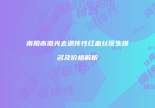 南阳市激光去遗传性红血丝医生排名及价格解析