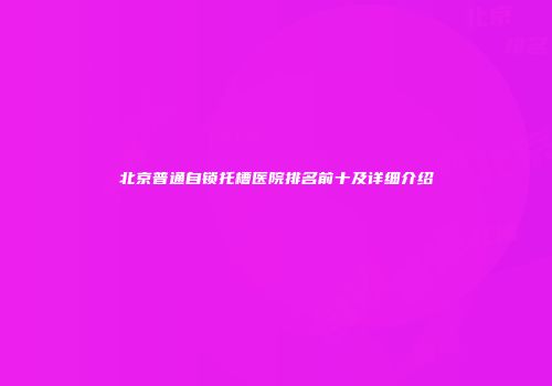 北京普通自锁托槽医院排名前十及详细介绍