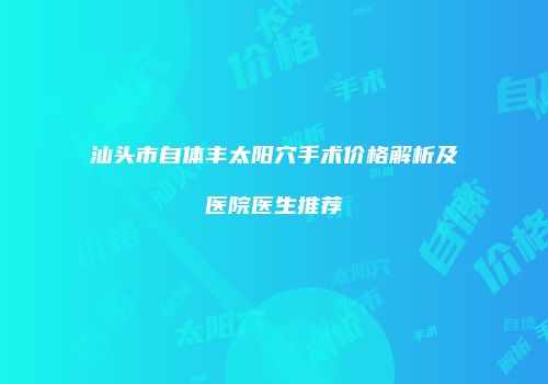 汕头市自体丰太阳穴手术价格解析及医院医生推荐