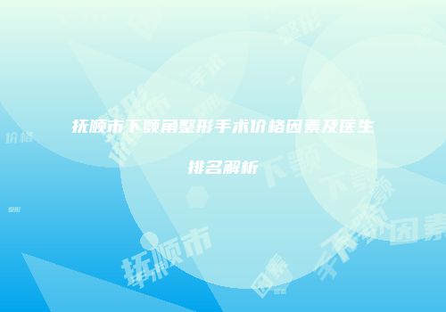 抚顺市下颚角整形手术价格因素及医生排名解析
