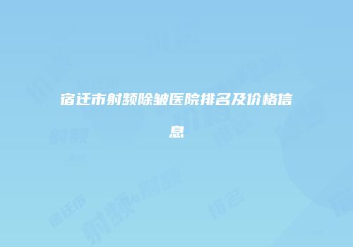 宿迁市射频除皱医院排名及价格信息