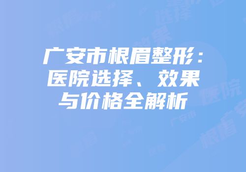 广安市根眉整形：医院选择、效果与价格全解析