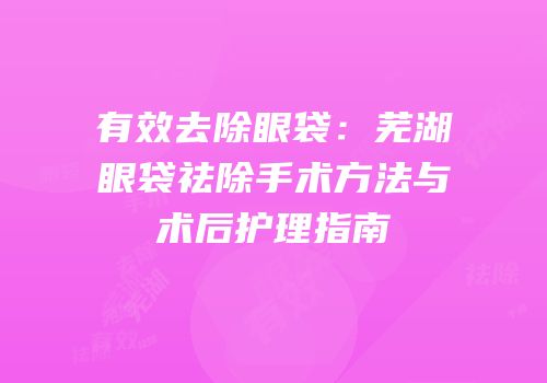 有效去除眼袋：芜湖眼袋祛除手术方法与术后护理指南