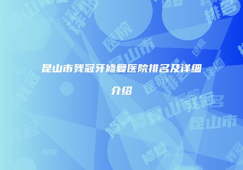 昆山市残冠牙修复医院排名及详细介绍
