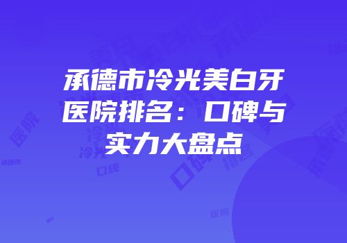 承德市冷光美白牙医院排名：口碑与实力大盘点