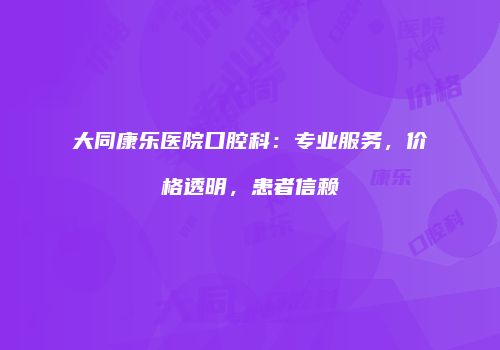 大同康乐医院口腔科：专业服务，价格透明，患者信赖