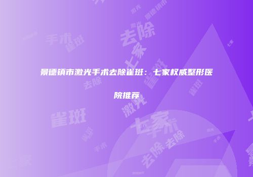 景德镇市激光手术去除雀斑：七家权威整形医院推荐