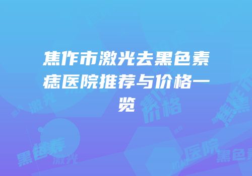 焦作市激光去黑色素痣医院推荐与价格一览