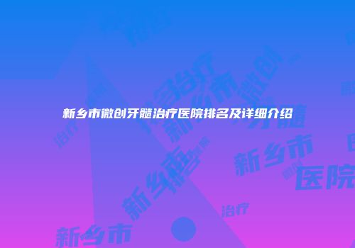 新乡市微创牙髓治疗医院排名及详细介绍