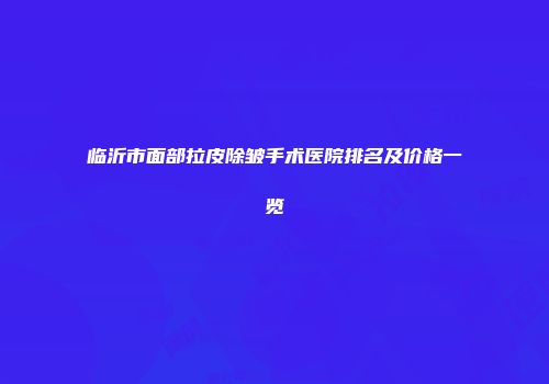临沂市面部拉皮除皱手术医院排名及价格一览