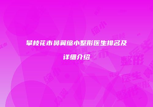 攀枝花市鼻翼缩小整形医生排名及详细介绍