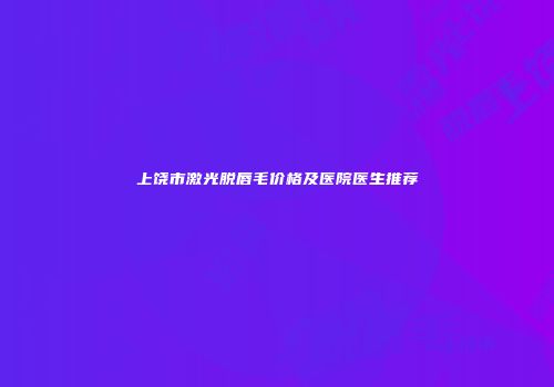 上饶市激光脱唇毛价格及医院医生推荐