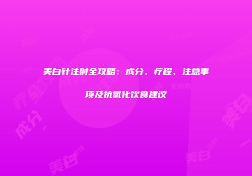 美白针注射全攻略：成分、疗程、注意事项及抗氧化饮食建议