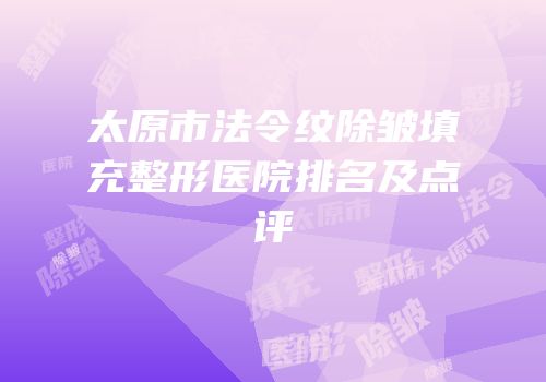 太原市法令纹除皱填充整形医院排名及点评