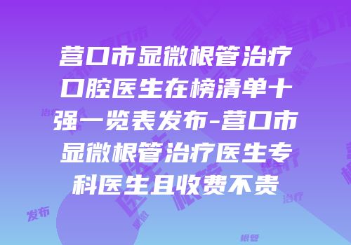 营口市显微根管治疗口腔医生在榜清单十强一览表发布-营口市显微根管治疗医生专科医生且收费不贵