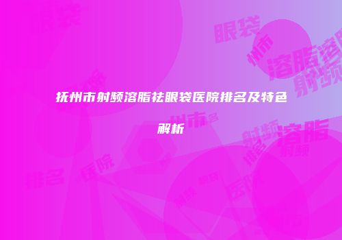 抚州市射频溶脂祛眼袋医院排名及特色解析
