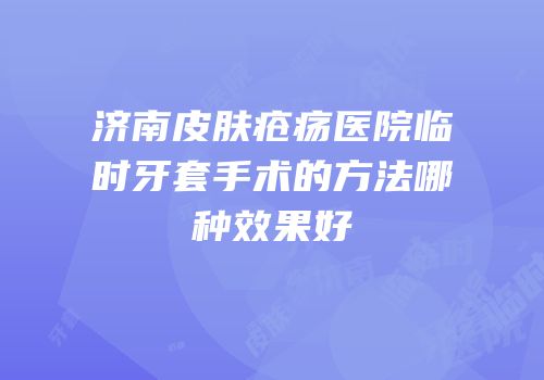 济南皮肤疮疡医院临时牙套手术的方法哪种效果好