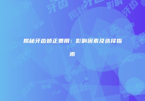 揭秘牙齿矫正费用：影响因素及选择指南