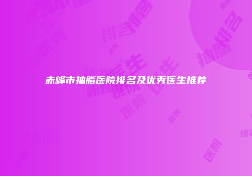 赤峰市抽脂医院排名及优秀医生推荐