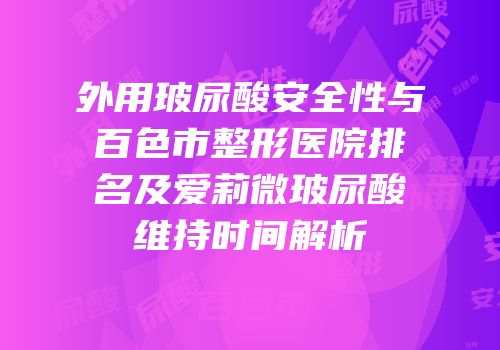 外用玻尿酸安全性与百色市整形医院排名及爱莉微玻尿酸维持时间解析