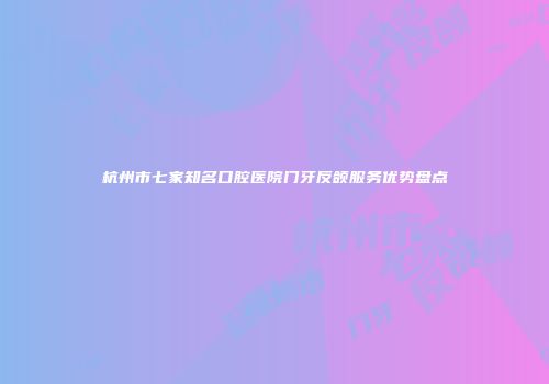 杭州市七家知名口腔医院门牙反颌服务优势盘点