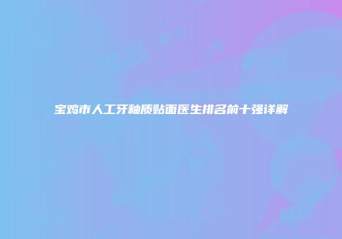 宝鸡市人工牙釉质贴面医生排名前十强详解