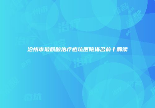 沧州市玻尿酸治疗痘坑医院排名前十解读