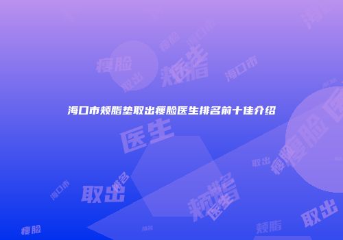 海口市颊脂垫取出瘦脸医生排名前十佳介绍