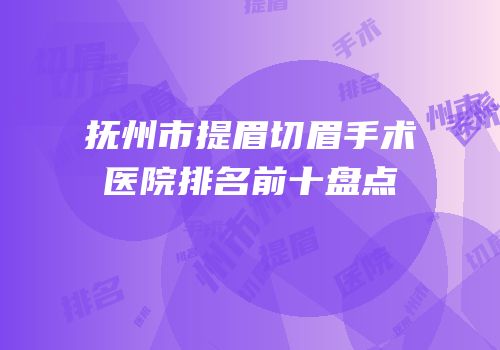 抚州市提眉切眉手术医院排名前十盘点