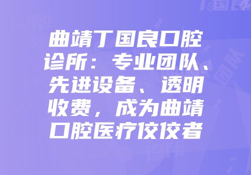 曲靖丁国良口腔诊所：专业团队、先进设备、透明收费，成为曲靖口腔医疗佼佼者