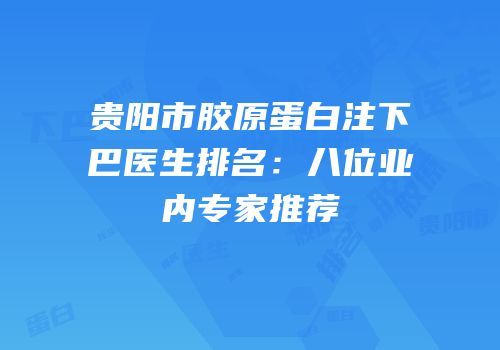 贵阳市胶原蛋白注下巴医生排名：八位业内专家推荐