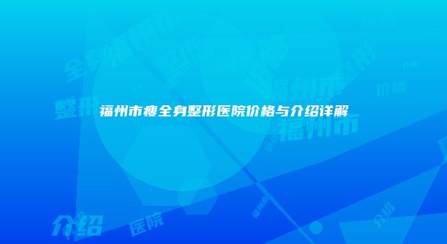 福州市瘦全身整形医院价格与介绍详解