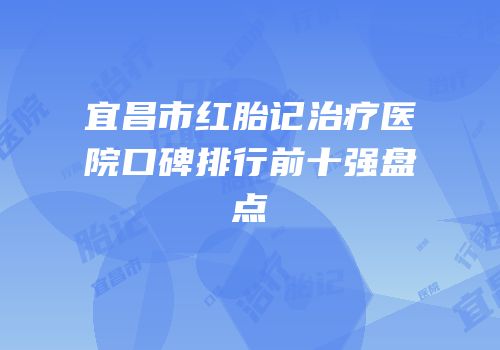 宜昌市红胎记治疗医院口碑排行前十强盘点