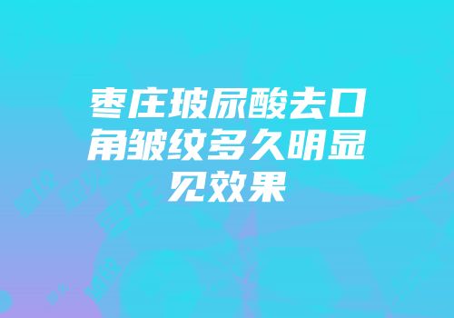 枣庄玻尿酸去口角皱纹多久明显见效果