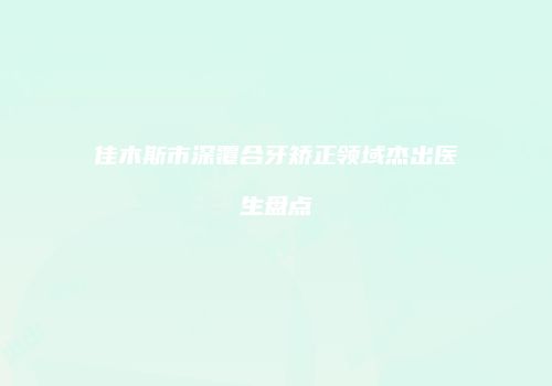 佳木斯市深覆合牙矫正领域杰出医生盘点