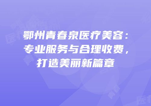 鄂州青春泉医疗美容：专业服务与合理收费，打造美丽新篇章