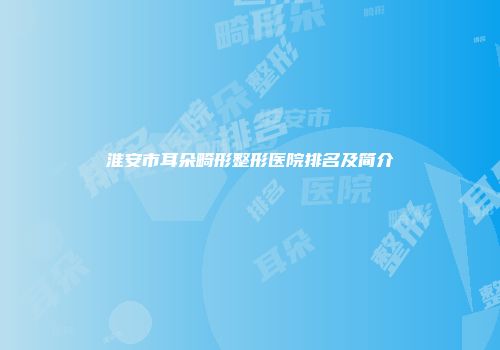 淮安市耳朵畸形整形医院排名及简介